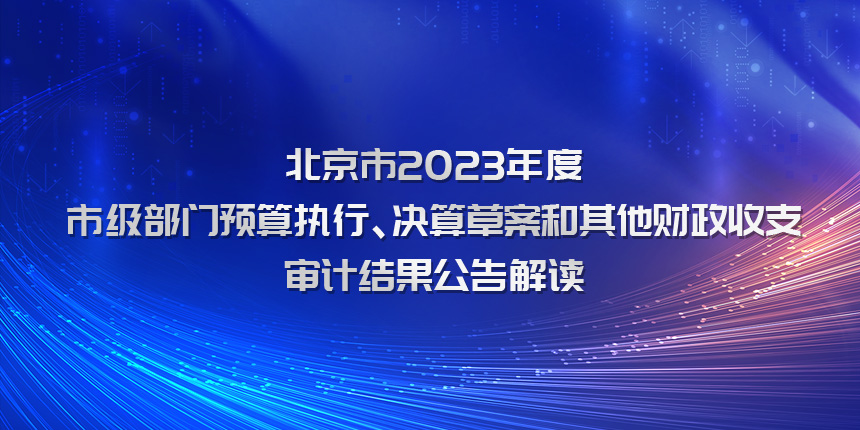 北京市2023年度市级部门预算执行、决算草案和其他财政收支审计结果公告解读