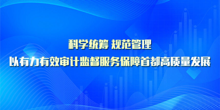 科学统筹 规范管理 以有力有效审计监督服务保障首都高质量发展