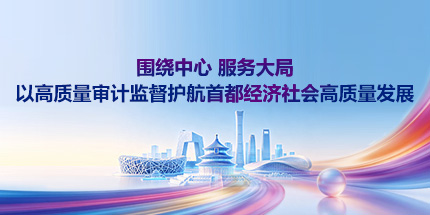 围绕中心 服务大局 以高质量审计监督护航首都经济社会高质量发展